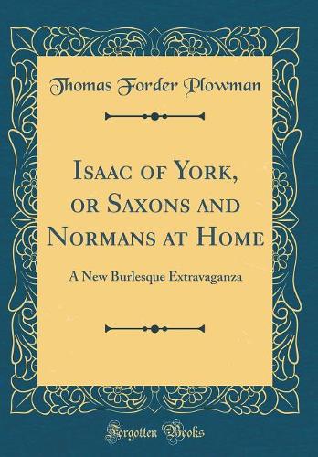 Isaac of York, or Saxons and Normans at Home: A New Burlesque Extravaganza (Classic Reprint)