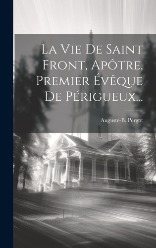 La Vie De Saint Front, Apôtre, Premier Évêque De Périgueux...