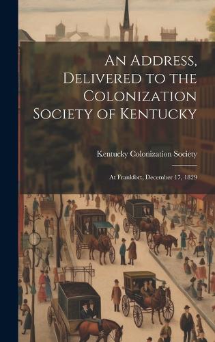 An Address, Delivered to the Colonization Society of Kentucky: At Frankfort, December 17, 1829