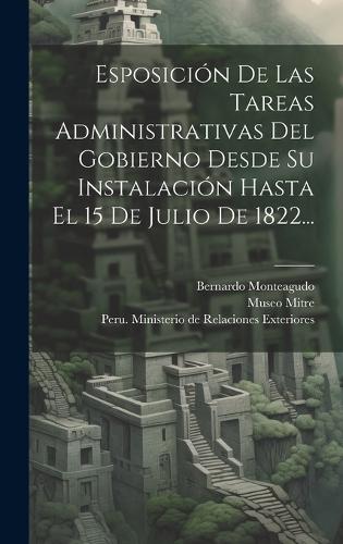 Esposición De Las Tareas Administrativas Del Gobierno Desde Su Instalación Hasta El 15 De Julio De 1822...