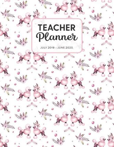 Teacher Planner 2019-2020: Dated Weekly Lesson Plan with Calendar & Vertical Days - Pink Poodle And Flowers(67 Academic Year July 2019 to June 2020 - Pretty Sweet)