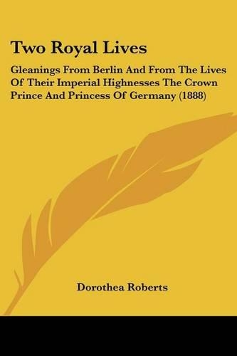 Two Royal Lives: Gleanings From Berlin And From The Lives Of Their Imperial Highnesses The Crown Prince And Princess Of Germany (1888)(English)