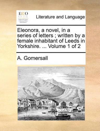 Eleonora, a Novel, in a Series of Letters; Written by a Female Inhabitant of Leeds in Yorkshire. ... Volume 1 of 2