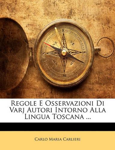 Regole E Osservazioni Di Varj Autori Intorno Alla Lingua Toscana ...: (Italian)