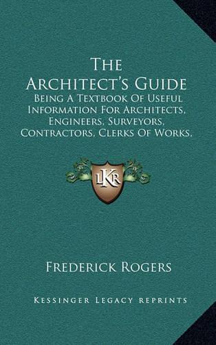 The Architect's Guide: Being a Textbook of Useful Information for Architects, Engineers, Surveyors, Contractors, Clerks of Works, Etc.(English)