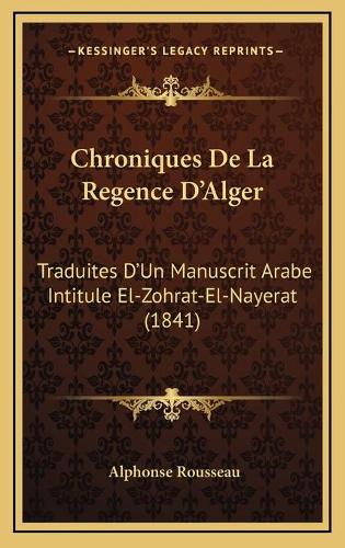 Chroniques De La Regence D'Alger: Traduites D'Un Manuscrit Arabe Intitule El-Zohrat-El-Nayerat (1841)(French)