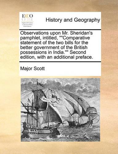 Observations Upon Mr. Sheridan's Pamphlet, Intitled, ""Comparative Statement of the Two Bills for the Better Government of the British Possessions in India."" Second Edition, with an Additional Preface.: (English)