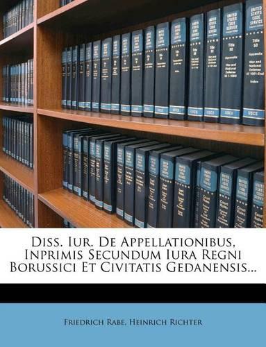 Diss. Iur. de Appellationibus, Inprimis Secundum Iura Regni Borussici Et Civitatis Gedanensis...