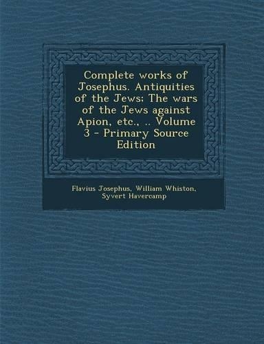 Complete Works of Josephus. Antiquities of the Jews; The Wars of the Jews Against Apion, Etc., .. Volume 3
