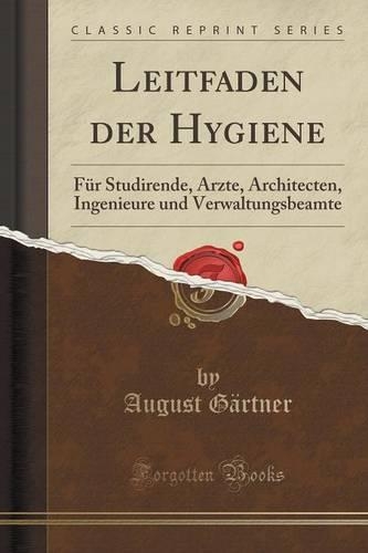Leitfaden Der Hygiene: Für Studirende, ÄRzte, Architecten, Ingenieure Und Verwaltungsbeamte (Classic Reprint)(German)