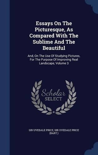 Essays On The Picturesque, As Compared With The Sublime And The Beautiful: And, On The Use Of Studying Pictures, For The Purpose Of Improving Real Landscape, Volume 3