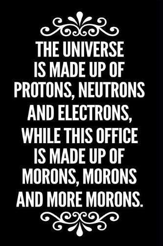 The Universe Is Made Up of Protons Neutrons and Electrons While This Office Is Made Up of Morons, Morons and More Morons