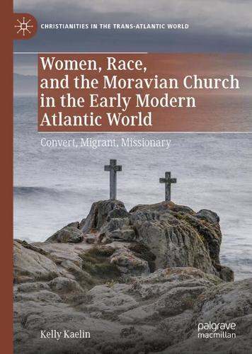 Women, Race, and the Moravian Church in the Early Modern Atlantic World: Convert, Migrant, Missionary(Christianities in the Trans-Atlantic World)