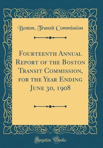 Fourteenth Annual Report of the Boston Transit Commission, for the Year Ending June 30, 1908 (Classic Reprint)