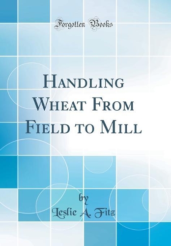 Handling Wheat From Field to Mill (Classic Reprint)