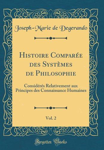 Histoire Comparée des Systèmes de Philosophie, Vol. 2: Considérés Relativement aux Principes des Connaissance Humaines (Classic Reprint)