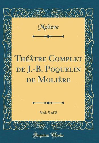Théâtre Complet de J.-B. Poquelin de Molière, Vol. 5 of 8 (Classic Reprint)