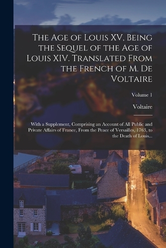 The Age of Louis XV, Being the Sequel of the Age of Louis XIV. Translated From the French of M. De Voltaire; With a Supplement, Comprising an Account of All Public and Private Affairs of France, From the Peace of Versailles, 1763, to the Death of L