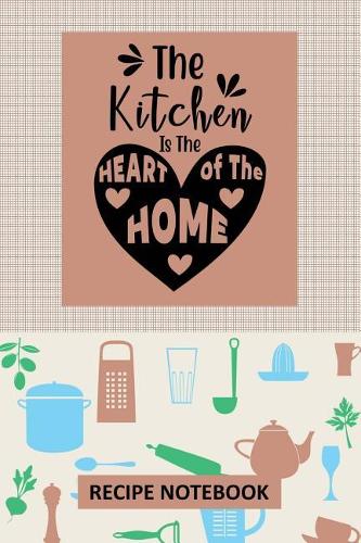 The Kitchen is the Heart of the Home Recipe Notebook