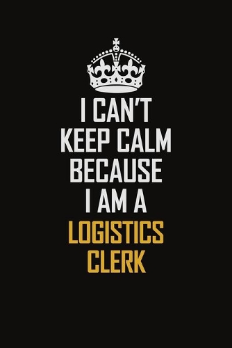 I Can't Keep Calm Because I Am A Logistics Clerk