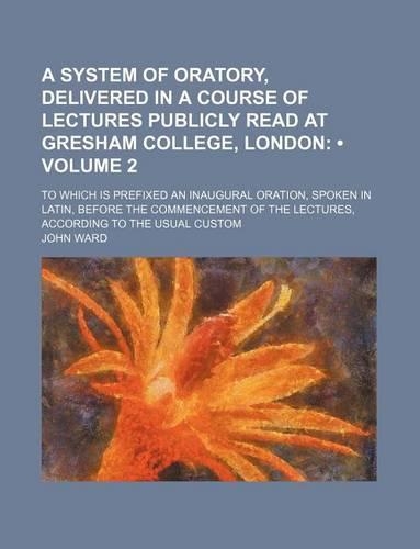 A System of Oratory, Delivered in a Course of Lectures Publicly Read at Gresham College, London (Volume 2); To Which Is Prefixed an Inaugural Oration, Spoken in Latin, Before the Commencement of the Lectures, According to the Usual Custom