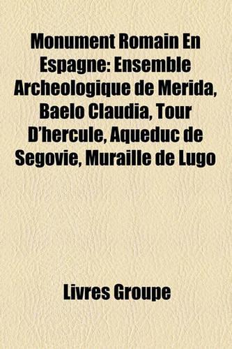 Monument Romain En Espagne: Ensemble Archologique de Mrida, Baelo Claudia, Tour D'Hercule, Aqueduc de Sgovie, Muraille de Lugo(French)