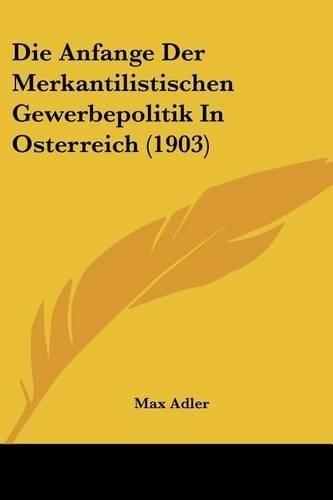 Anfange Der Merkantilistischen Gewerbepolitik In Osterreich (1903): (German)