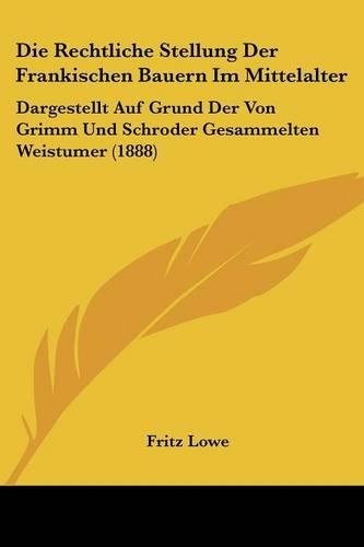 Die Rechtliche Stellung Der Frankischen Bauern Im Mittelalter: Dargestellt Auf Grund Der Von Grimm Und Schroder Gesammelten Weistumer (1888)(German)