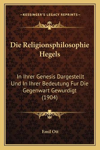 Religionsphilosophie Hegels: In Ihrer Genesis Dargestellt Und In Ihrer Bedeutung Fur Die Gegenwart Gewurdigt (1904)(German)