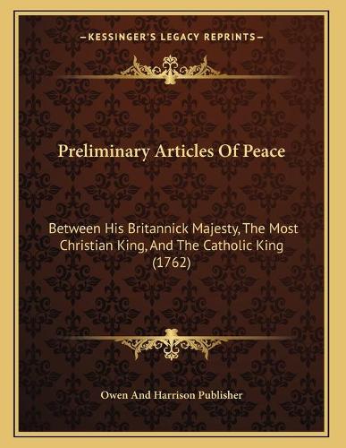 Preliminary Articles Of Peace: Between His Britannick Majesty, The Most Christian King, And The Catholic King (1762)