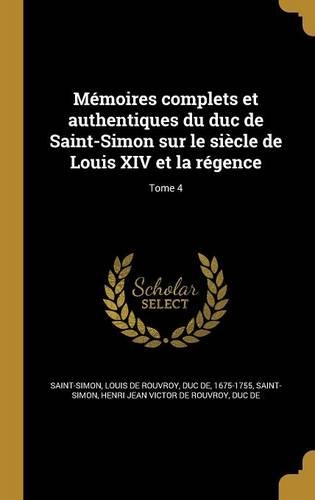 Memoires Complets Et Authentiques Du Duc de Saint-Simon Sur Le Siecle de Louis XIV Et La Regence; Tome 4