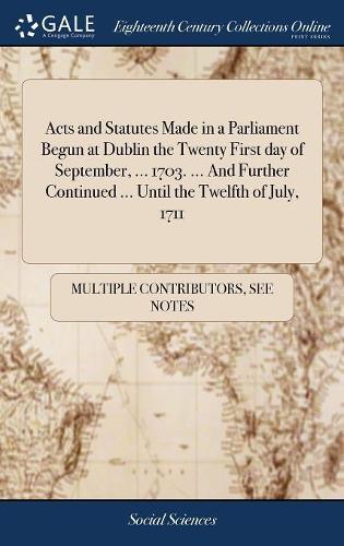 Acts and Statutes Made in a Parliament Begun at Dublin the Twenty First Day of September, ... 1703. ... and Further Continued ... Until the Twelfth of July, 1711