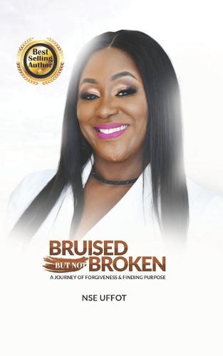 Bruised But Not Broken: A Journey Of Forgiveness And Finding Purpose