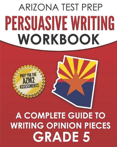 ARIZONA TEST PREP Persuasive Writing Workbook Grade 5: A Complete Guide to Writing Opinion Pieces