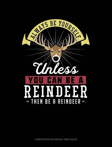 Always Be Yourself Unless You Can Be a Reindeer Then Be a Reindeer: Composition Notebook: Wide Ruled