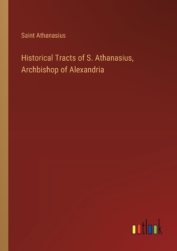 Historical Tracts of S. Athanasius, Archbishop of Alexandria