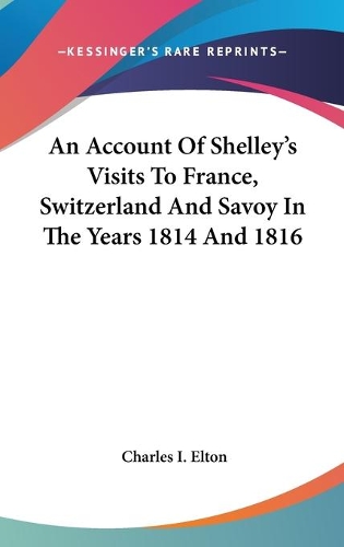 An Account Of Shelley's Visits To France, Switzerland And Savoy In The Years 1814 And 1816: (English)
