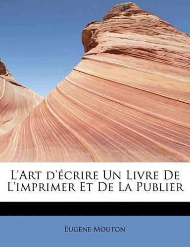 L'Art D' Crire Un Livre de L'Imprimer Et de La Publier: (French)