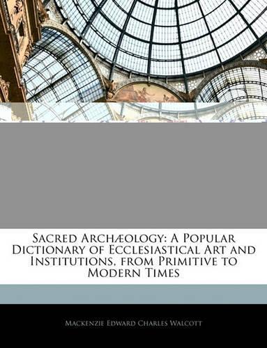 Sacred Archæology: A Popular Dictionary of Ecclesiastical Art and Institutions, from Primitive to Modern Times