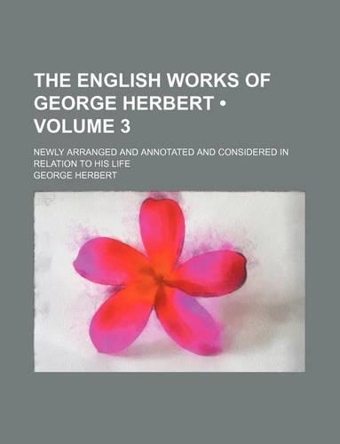 The English Works of George Herbert (Volume 3 ); Newly Arranged and Annotated and Considered in Relation to His Life: (English)