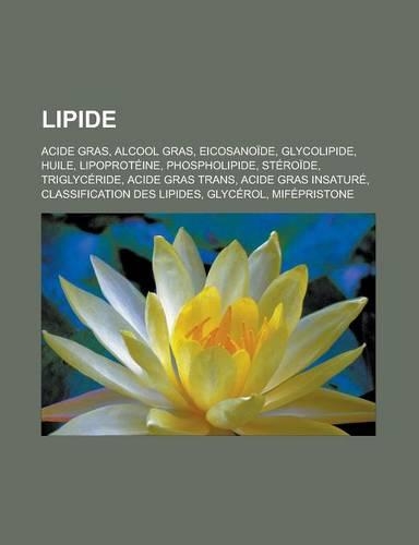 Lipide: Acide Gras, Alcool Gras, Eicosanoide, Glycolipide, Huile, Lipoproteine, Phospholipide, Steroide, Triglyceride, Acide Gras Trans, Acide Gras Insature(French)