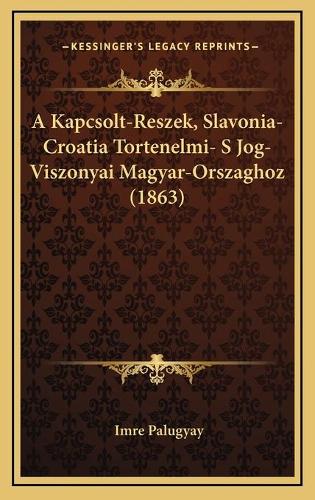A Kapcsolt-Reszek, Slavonia-Croatia Tortenelmi- S Jog-Viszonyai Magyar-Orszaghoz (1863)