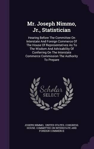 Mr. Joseph Nimmo, Jr., Statistician: Hearing Before the Committee on Interstate and Foreign Commerce of the House of Representatives as to the Wisdom and Advisability of Conferring on t