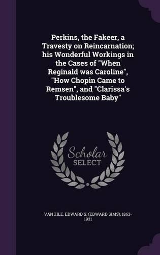 Perkins, the Fakeer, a Travesty on Reincarnation; his Wonderful Workings in the Cases of When Reginald was Caroline, How Chopin Came to Remsen, and Clarissa's Troublesome Baby