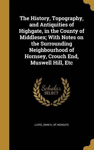 The History, Topography, and Antiquities of Highgate, in the County of Middlesex; With Notes on the Surrounding Neighbourhood of Hornsey, Crouch End, Muswell Hill, Etc