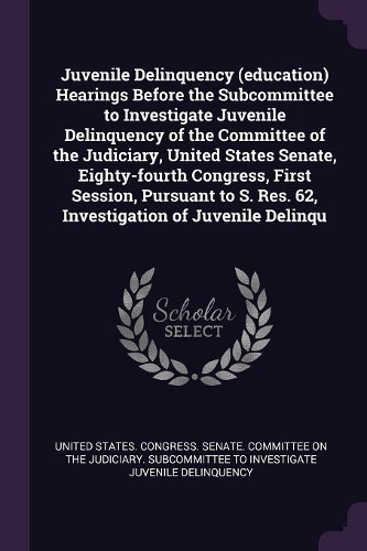 Juvenile Delinquency (education) Hearings Before the Subcommittee to Investigate Juvenile Delinquency of the Committee of the Judiciary, United States Senate, Eighty-fourth Congress, First Session, Pursuant to S. Res. 62, Investigation of Juvenile 