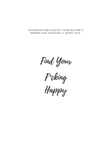 Find Your F*cking Happy: A Lined Journal to Help Pave the Way for Positive Sh*t Ahead: putt all you positive idea in this notebook and go find your happy