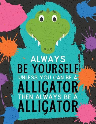 Always Be Yourself Unless You Can Be an Alligator Then Always Be an Alligator