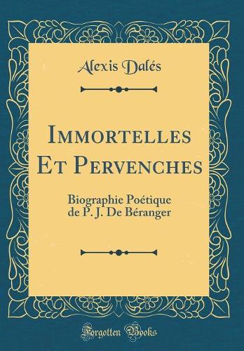 Immortelles Et Pervenches: Biographie Poétique de P. J. De Béranger (Classic Reprint)