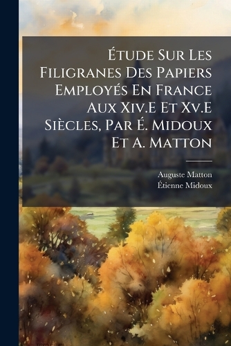 Ãtude Sur Les Filigranes Des Papiers EmployÃ(c)s En France Aux Xiv.E Et Xv.E Siècles, Par Ã. Midoux Et A. Matton